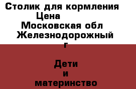Столик для кормления › Цена ­ 1 300 - Московская обл., Железнодорожный г. Дети и материнство » Детское питание   